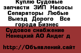 Куплю Судовые запчасти. ЗИП. Насосы. Сепараторы. Любые. Выезд. Дорого - Все города Бизнес » Судовое снабжение   . Ненецкий АО,Андег д.